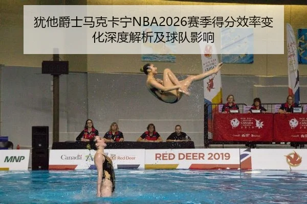 犹他爵士马克卡宁NBA2026赛季得分效率变化深度解析及球队影响