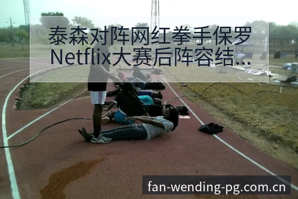 泰森对阵网红拳手保罗Netflix大赛后阵容结构与分工深 - 问鼎PG