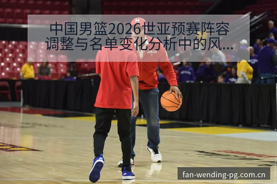 中国男篮2026世亚预赛阵容调整与名单变化分析中的风险因 - 问鼎PG