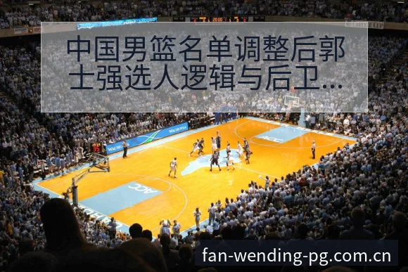 中国男篮名单调整后郭士强选人逻辑与后卫阵容战术价值分析 - 问鼎PG