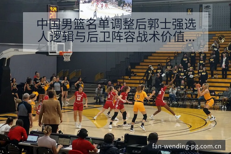 中国男篮名单调整后郭士强选人逻辑与后卫阵容战术价值分析 - 问鼎PG